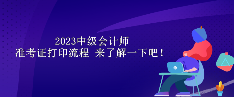 2023中級會(huì)計(jì)師準(zhǔn)考證打印流程 來了解一下吧！