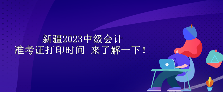 新疆2023中級會計準(zhǔn)考證打印時間 來了解一下！