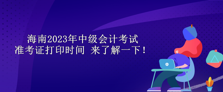 海南2023年中級(jí)會(huì)計(jì)考試準(zhǔn)考證打印時(shí)間 來了解一下！