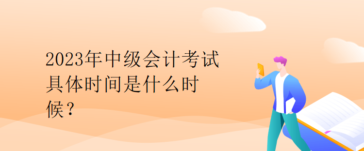 2023年中級(jí)會(huì)計(jì)考試具體時(shí)間是什么時(shí)候？