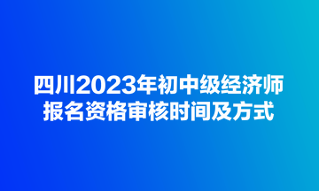 四川2023年初中級經濟師報名資格審核時間及方式