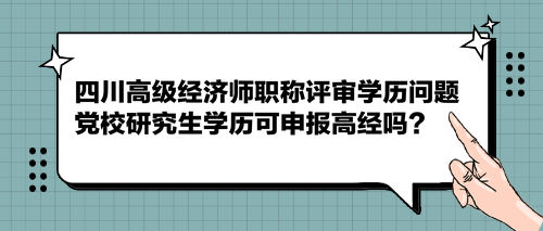 四川高級經(jīng)濟(jì)師職稱評審學(xué)歷問題 黨校研究生學(xué)歷可申報高經(jīng)嗎？