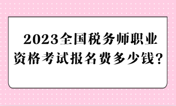 2023全國稅務(wù)師職業(yè)資格考試報(bào)名費(fèi)多少錢？