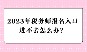 2023年稅務(wù)師報(bào)名入口進(jìn)不去怎么辦？