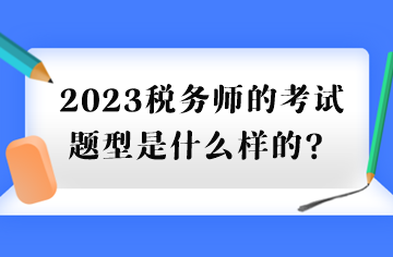 2023稅務(wù)師的考試題型是什么樣的？