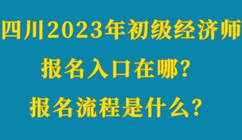 四川2023年初級經(jīng)濟師報名入口在哪？報名流程是什么？