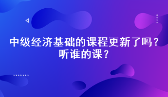 2023年中級經(jīng)濟基礎(chǔ)的課程更新了嗎？聽誰的課？