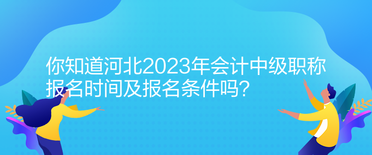 你知道河北2023年會計中級職稱報名時間及報名條件嗎？