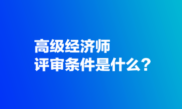 高級經(jīng)濟(jì)師評審條件是什么？