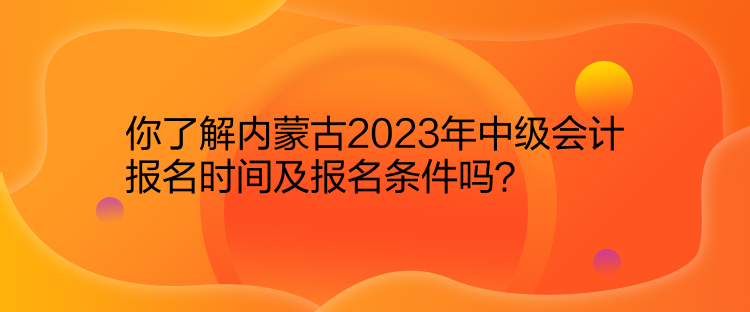 你了解內(nèi)蒙古2023年中級會計報名時間及報名條件嗎？