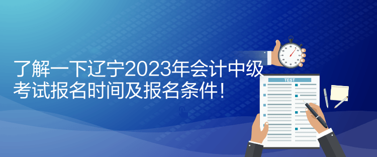 了解一下遼寧2023年會計中級考試報名時間及報名條件！