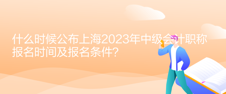 什么時候公布上海2023年中級會計職稱報名時間及報名條件？