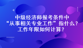 中級經(jīng)濟師報考條件中“從事相關(guān)專業(yè)工作”指什么？工作年限如何計算？