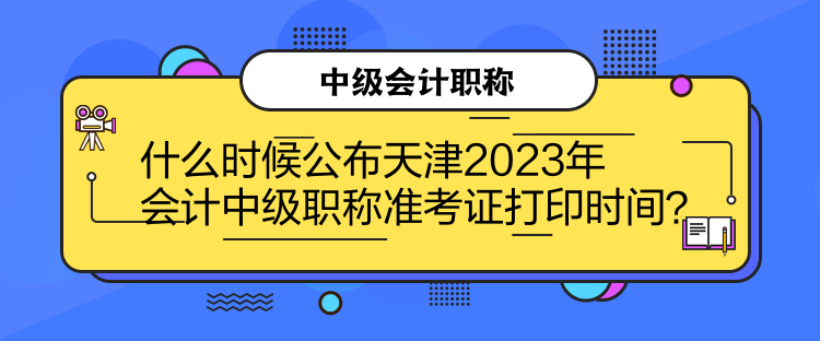 什么時(shí)候公布天津2023年會(huì)計(jì)中級(jí)職稱準(zhǔn)考證打印時(shí)間？