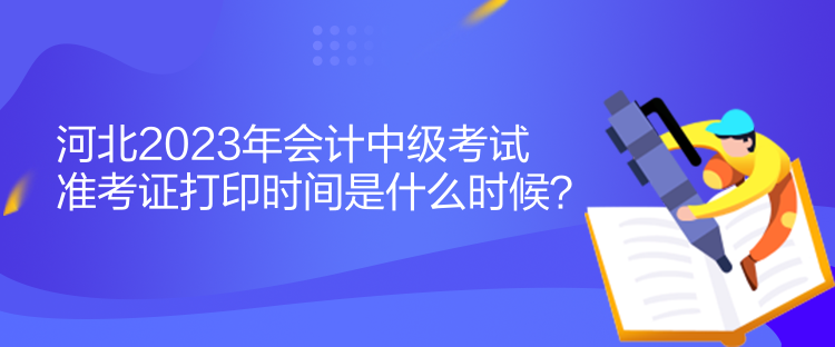 河北2023年會(huì)計(jì)中級(jí)考試準(zhǔn)考證打印時(shí)間是什么時(shí)候？