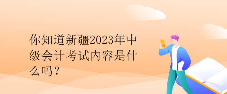 你知道新疆2023年中級(jí)會(huì)計(jì)考試內(nèi)容是什么嗎？