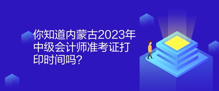 你知道內(nèi)蒙古2023年中級會計師準考證打印時間嗎？