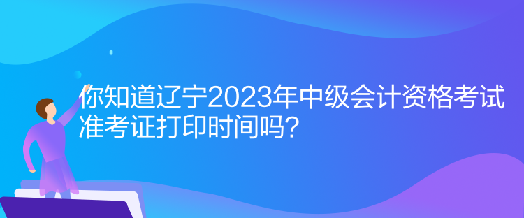 你知道遼寧2023年中級(jí)會(huì)計(jì)資格考試準(zhǔn)考證打印時(shí)間嗎？