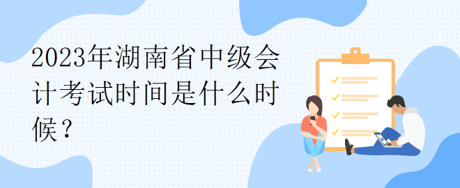 2023年湖南省中級(jí)會(huì)計(jì)考試時(shí)間是什么時(shí)候？