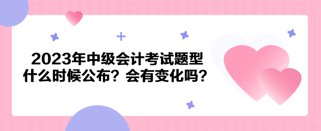 2023年中級會計考試題型什么時候公布？會有變化嗎？