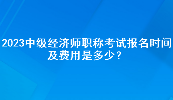 2023年中級經(jīng)濟(jì)師職稱考試報(bào)名時(shí)間及費(fèi)用是多少？