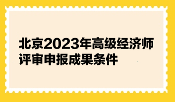 北京2023年高級經濟師評審申報成果條件