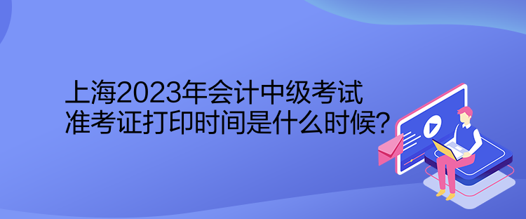 上海2023年會計中級考試準(zhǔn)考證打印時間是什么時候？