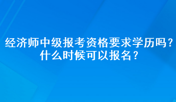 經(jīng)濟(jì)師中級(jí)報(bào)考資格要求學(xué)歷嗎？什么時(shí)候可以報(bào)名？