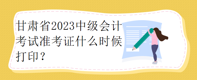 甘肅省2023中級會計考試準(zhǔn)考證什么時候打??？