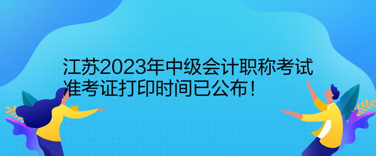 江蘇2023年中級會計職稱考試準考證打印時間已公布！