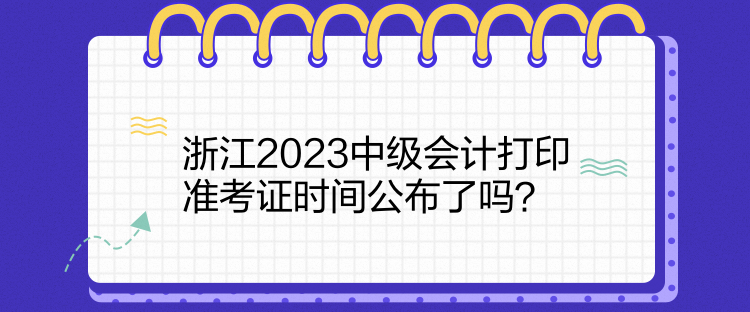 浙江2023中級會計打印準(zhǔn)考證時間公布了嗎？