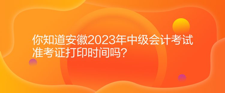 你知道安徽2023年中級會計考試準考證打印時間嗎？