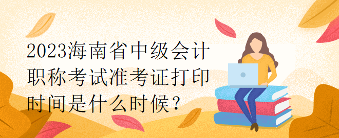 2023海南省中級會計職稱考試準考證打印時間是什么時候？