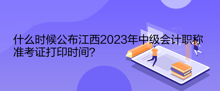 什么時(shí)候公布江西2023年中級(jí)會(huì)計(jì)職稱準(zhǔn)考證打印時(shí)間？