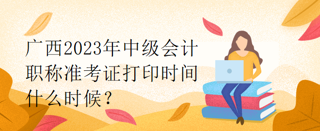 廣西2023年中級會計職稱準考證打印時間什么時候？