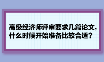 高級經(jīng)濟師評審要求幾篇論文，什么時候開始準備比較合適？