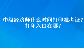 2023年中級經(jīng)濟(jì)師什么時間打印準(zhǔn)考證？打印入口在哪？