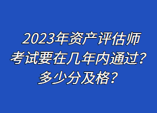 2023年資產(chǎn)評(píng)估師考試要在幾年內(nèi)通過？多少分及格？