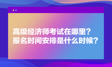 高級經(jīng)濟師考試在哪里？報名時間安排是什么時候？