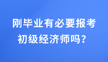 剛畢業(yè)有必要報考初級經(jīng)濟(jì)師嗎？