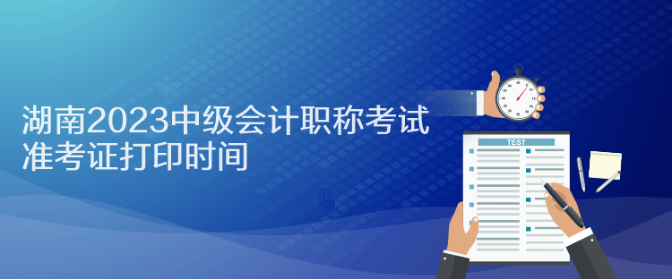 湖南2023中級會計職稱考試準(zhǔn)考證打印時間