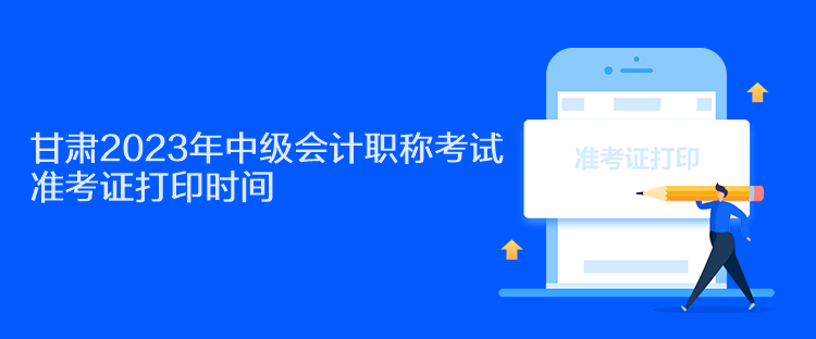 甘肅2023年中級會計職稱考試準(zhǔn)考證打印時間是什么時候