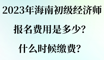 2023年海南初級經濟師報名費用是多少？什么時候繳費？