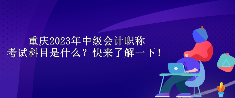 重慶2023年中級會計職稱考試科目是什么？快來了解一下！