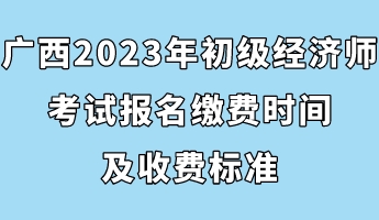 廣西2023年初級經(jīng)濟師考試報名繳費時間及收費標準