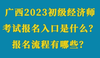 廣西2023初級經(jīng)濟師考試報名入口是什么？報名流程有哪些？