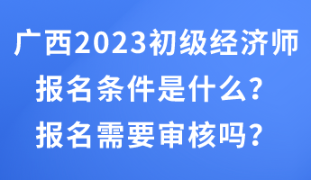 廣西2023年初級(jí)經(jīng)濟(jì)師報(bào)名條件是什么？報(bào)名需要審核嗎？