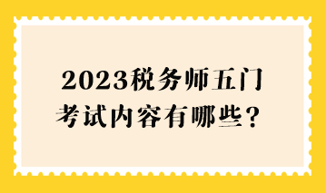 2023稅務(wù)師五門考試內(nèi)容有哪些？