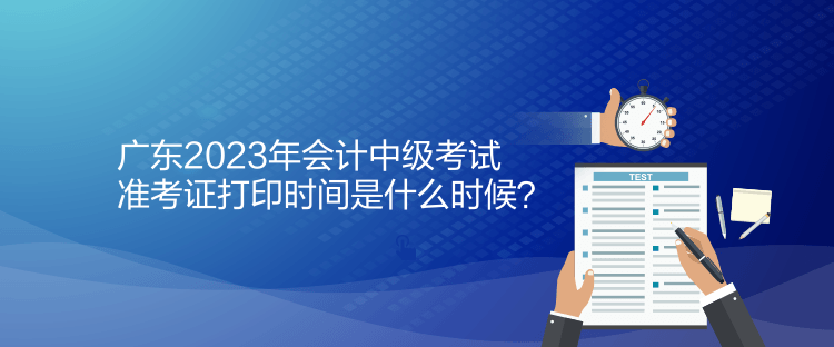 廣東2023年會計中級考試準考證打印時間是什么時候？