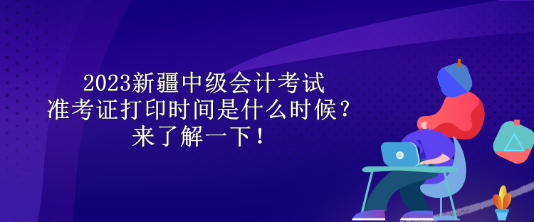 2023新疆中級(jí)會(huì)計(jì)考試準(zhǔn)考證打印時(shí)間是什么時(shí)候？來了解一下！